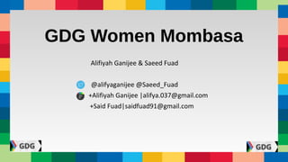 GDG Women Mombasa
Alifiyah Ganijee & Saeed Fuad
@alifyaganijee @Saeed_Fuad
+Alifiyah Ganijee |alifya.037@gmail.com
+Said Fuad|saidfuad91@gmail.com
 