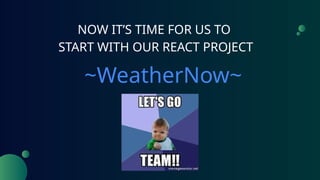 NOW IT’S TIME FOR US TO
START WITH OUR REACT PROJECT
~WeatherNow~
 