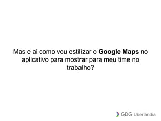 Mas e ai como vou estilizar o Google Maps no
aplicativo para mostrar para meu time no
trabalho?
 