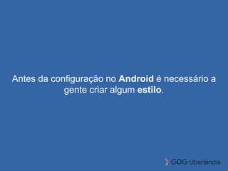 Antes da configuração no Android é necessário a
gente criar algum estilo.
 
