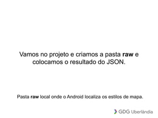 Vamos no projeto e criamos a pasta raw e
colocamos o resultado do JSON.
Pasta raw local onde o Android localiza os estilos de mapa.
 