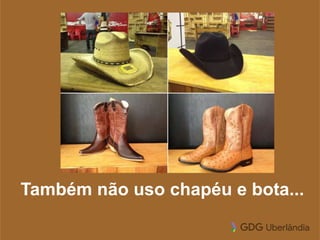 Também não uso chapéu e bota...
 