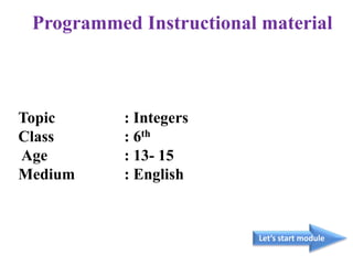 Topic : Integers
Class : 6th
Age : 13- 15
Medium : English
Let’s start module
Programmed Instructional material
 