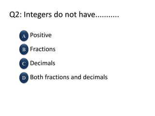 Q2: Integers do not have...........
Positive
Fractions
Decimals
Both fractions and decimals
 