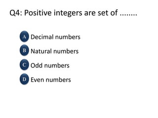 Q4: Positive integers are set of ........
Decimal numbers
Natural numbers
Odd numbers
Even numbers
 