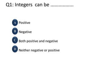 Q1: Integers can be .................
Positive
Negative
Both positive and negative
Neither negative or positive
 