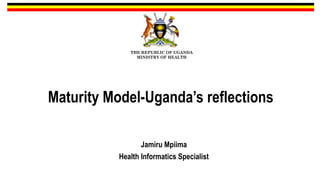 Maturity Model-Uganda’s reflections
Jamiru Mpiima
Health Informatics Specialist
THE REPUBLIC OF UGANDA
MINISTRY OF HEALTH
 