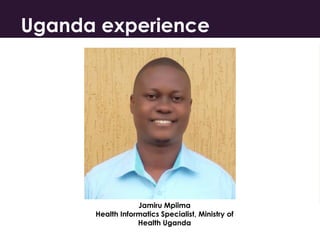 Uganda experience
Jamiru Mpiima
Health Informatics Specialist, Ministry of
Health Uganda
 