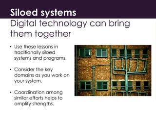 Siloed systems
Digital technology can bring
them together
• Use these lessons in
traditionally siloed
systems and programs...