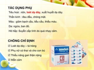 TÁC DỤNG PHỤ
Tiêu hoá : nôn, loét dạ dày, xuất huyết dạ dày.
Thần kinh : đau đầu, chóng mặt.
Máu : giảm bạch cầu, tiểu cầu, thiếu máu.
Da: ngứa, ban đỏ.
Hô hấp: Suyễn cấp tính do quá nhạy cảm.


CHỐNG CHỈ ĐỊNH
 Loét dạ dày – tá tràng
 Phụ nữ có thai và cho con bú
 Thiểu năng gan thận nặng
 Mẫn cảm
 