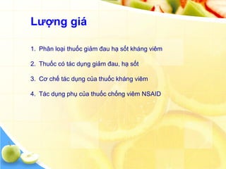 Lƣợng giá

1. Phân loại thuốc giảm đau hạ sốt kháng viêm

2. Thuốc có tác dụng giảm đau, hạ sốt

3. Cơ chế tác dụng của thuốc kháng viêm

4. Tác dụng phụ của thuốc chống viêm NSAID
 