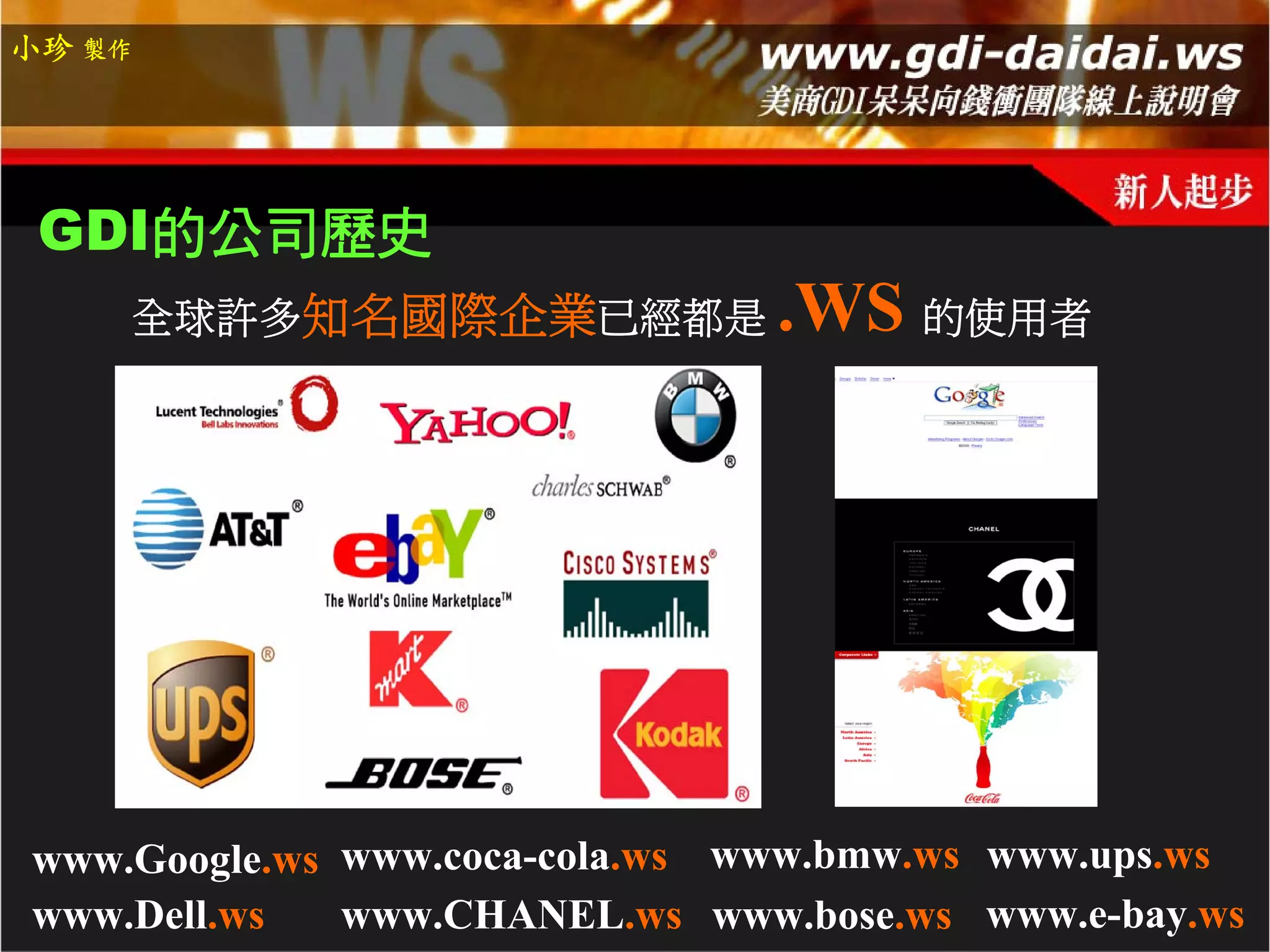 小珍 製作




 GDI的公司歷史
    全球許多知名國際企業已經都是             .WS 的使用者




www.Google.ws www.coca-cola.ws www.bmw.ws www.ups.ws
www.Dell.ws   www.CHANEL.ws www.bose.ws www.e-bay.ws
 