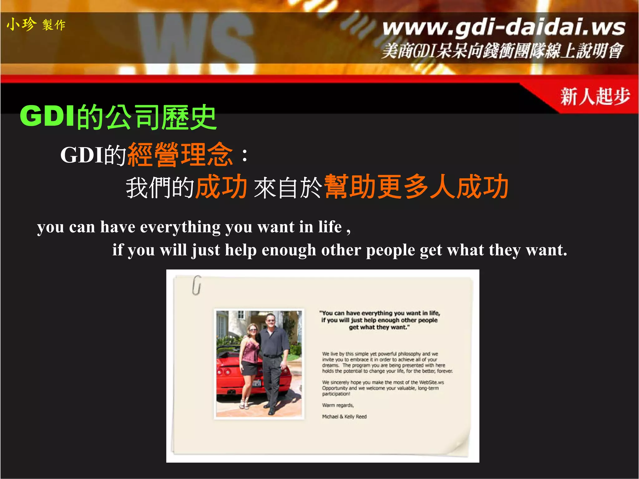 小珍 製作




 GDI的公司歷史
     GDI的經營理念：
         我們的成功 來自於幫助更多人成功
  you can have everything you want in life ,
           if you will just help enough other people get what they want.
 