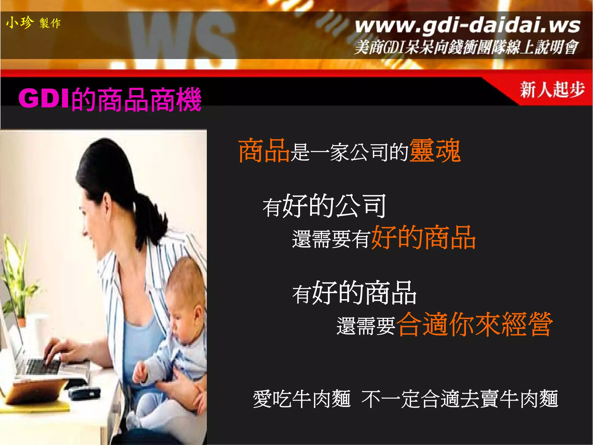 小珍 製作




 GDI的商品商機
            商品是一家公司的靈魂

             有好的公司
              還需要有好的商品

              有好的商品
                還需要合適你來經營


            愛吃牛肉麵 不一定合適去賣牛肉麵
 