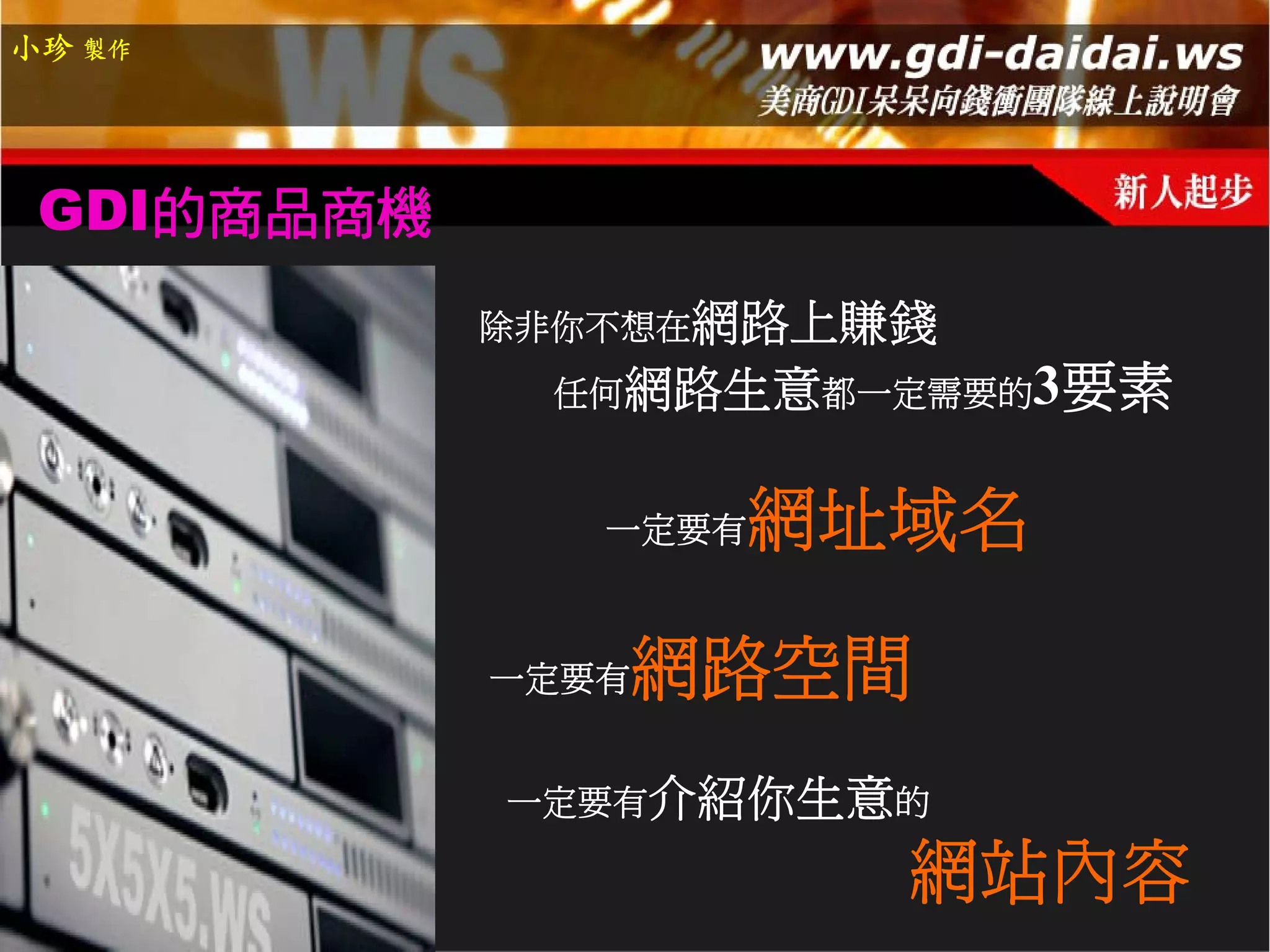 小珍 製作




 GDI的商品商機
            除非你不想在網路上賺錢
             任何網路生意都一定需要的    3要素

               一定要有   網址域名

               網路空間
            一定要有


            一定要有介紹你生意的

                        網站內容
 