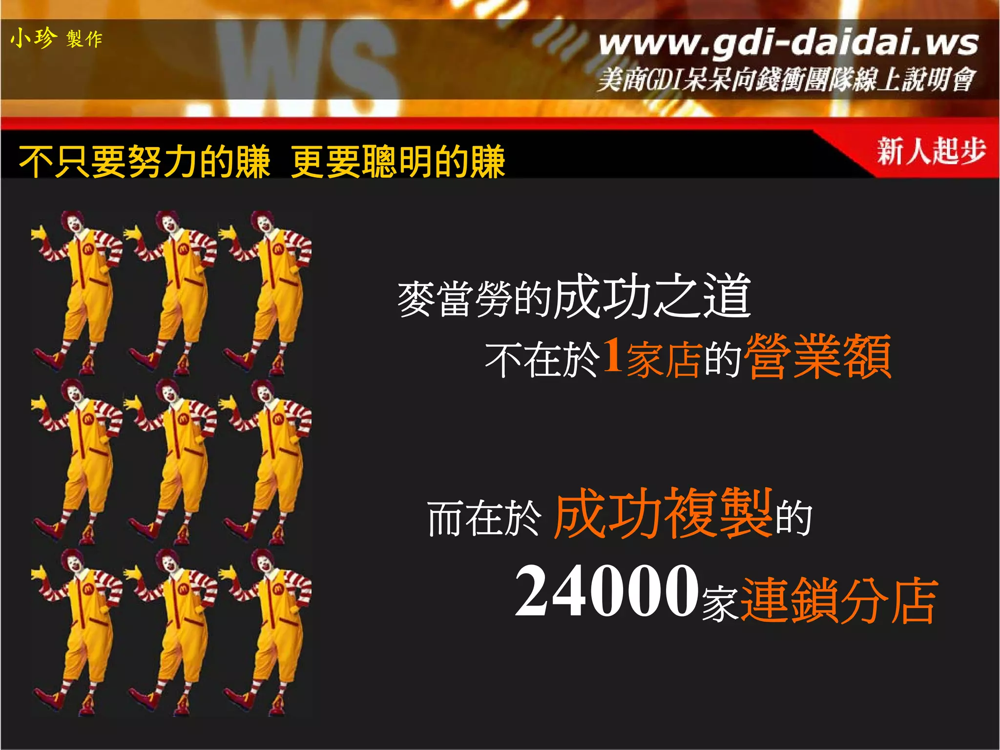 小珍 製作




不只要努力的賺 更要聰明的賺


          麥當勞的成功之道
             不在於1家店的營業額



           而在於 成功複製的

                 24000家連鎖分店
 