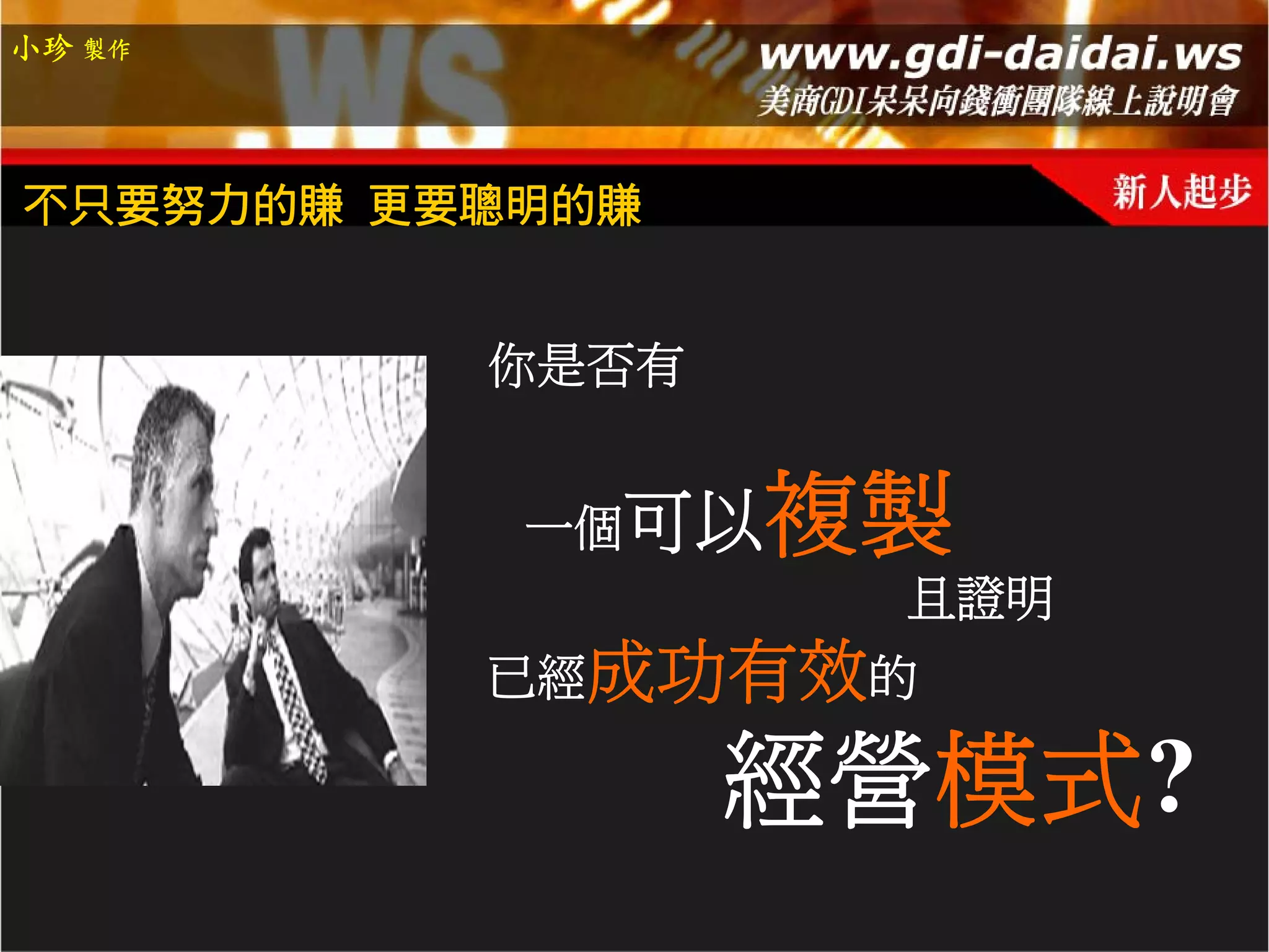 小珍 製作




不只要努力的賺 更要聰明的賺


          你是否有


           一個可以   複製
                   且證明
          已經成功有效的

                 經營模式?
 