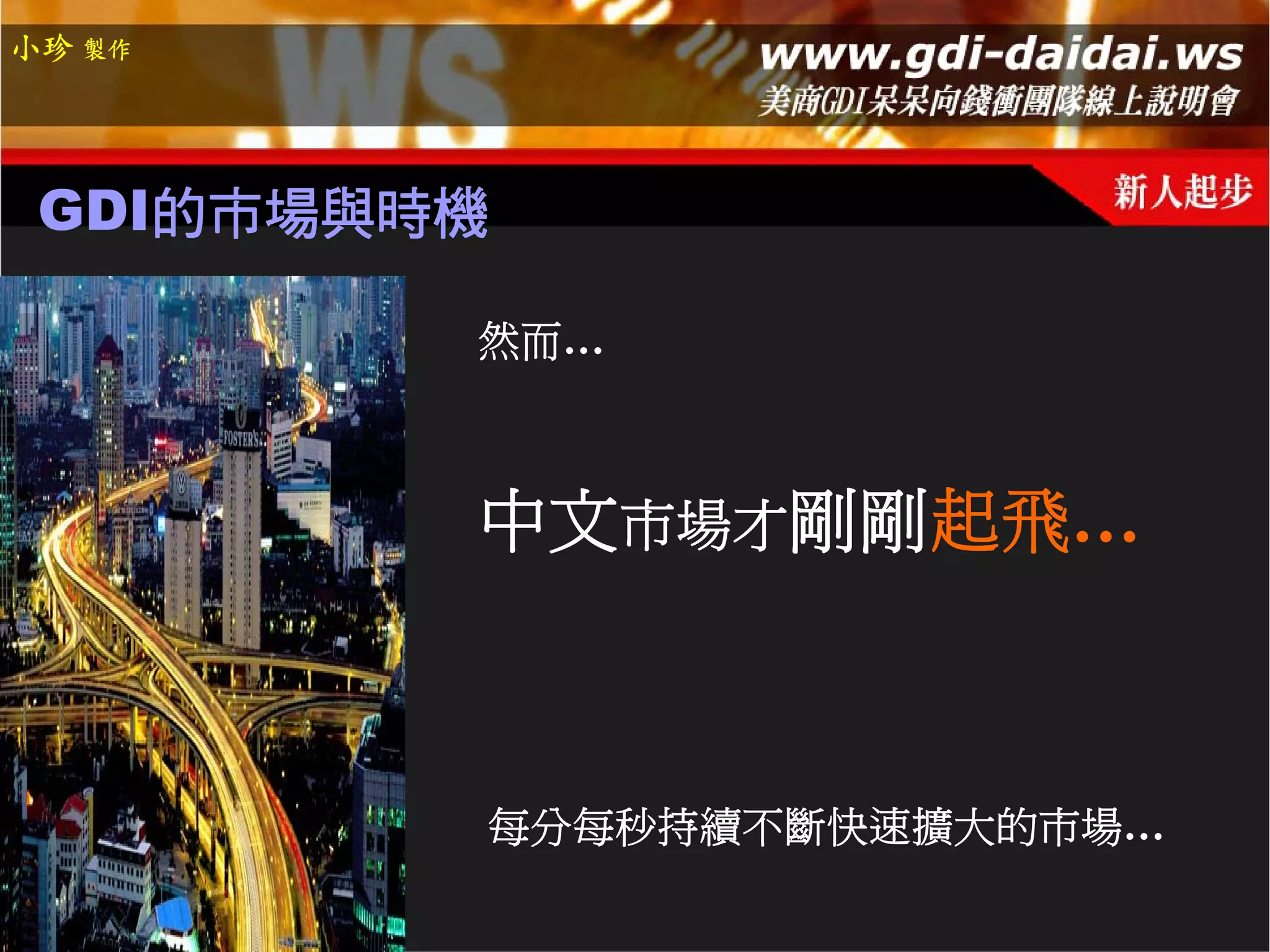 小珍 製作




 GDI的市場與時機

         然而…



         中文市場才剛剛起飛…



         每分每秒持續不斷快速擴大的市場…
 