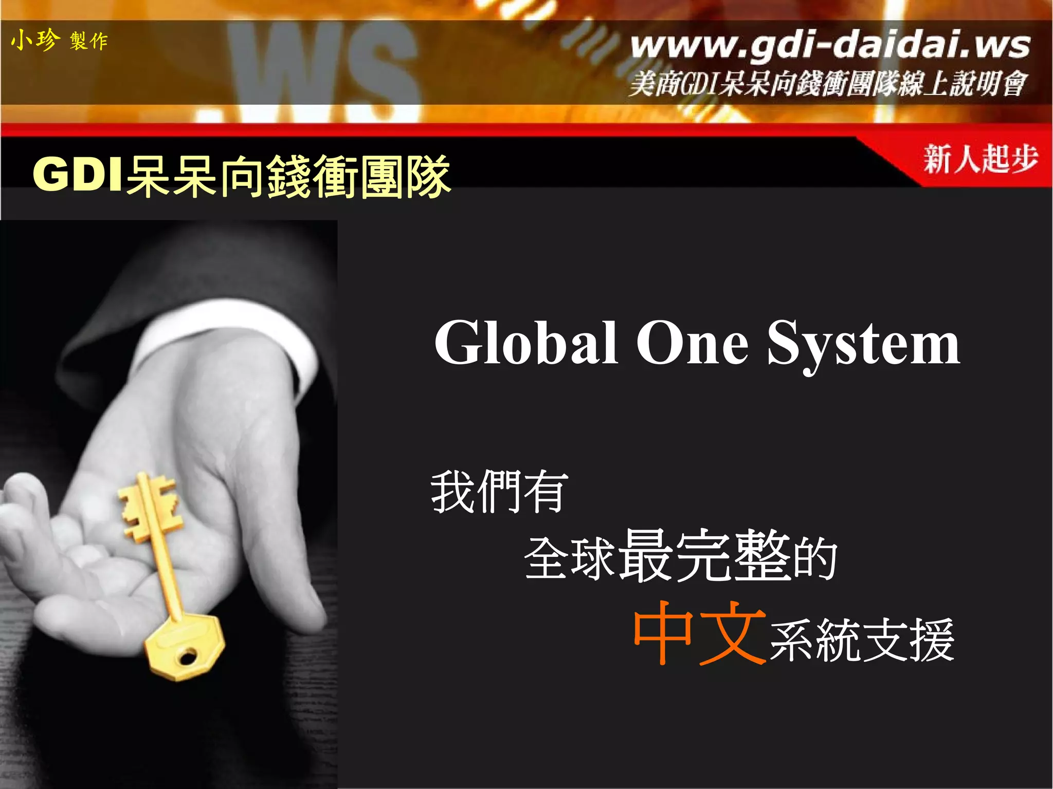 小珍 製作




 GDI呆呆向錢衝團隊


          Global One System

          我們有
            全球最完整的
                中文系統支援
 