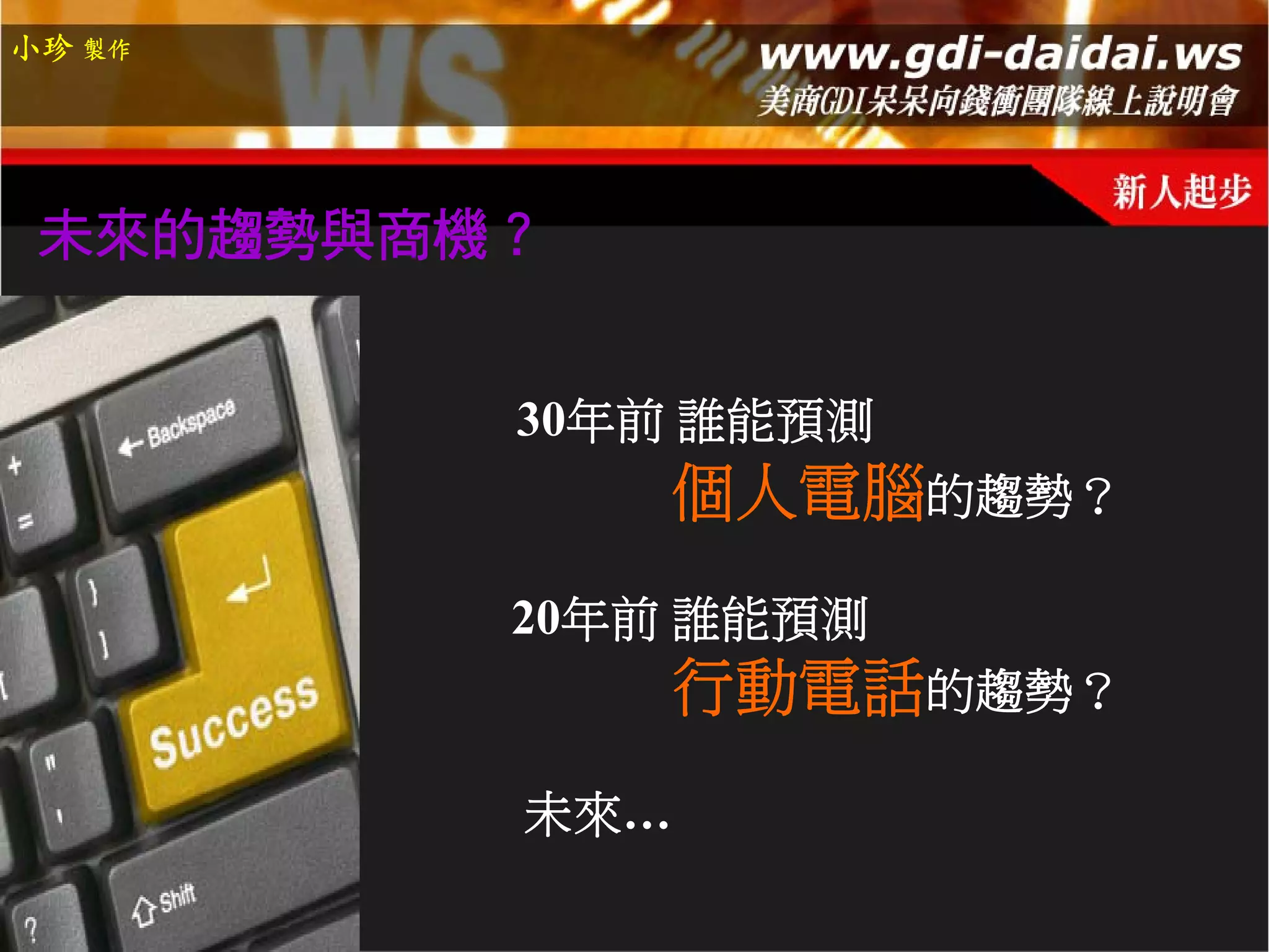 小珍 製作




 未來的趨勢與商機？


         30年前 誰能預測
             個人電腦的趨勢？
         20年前 誰能預測
             行動電話的趨勢？
         未來…
 