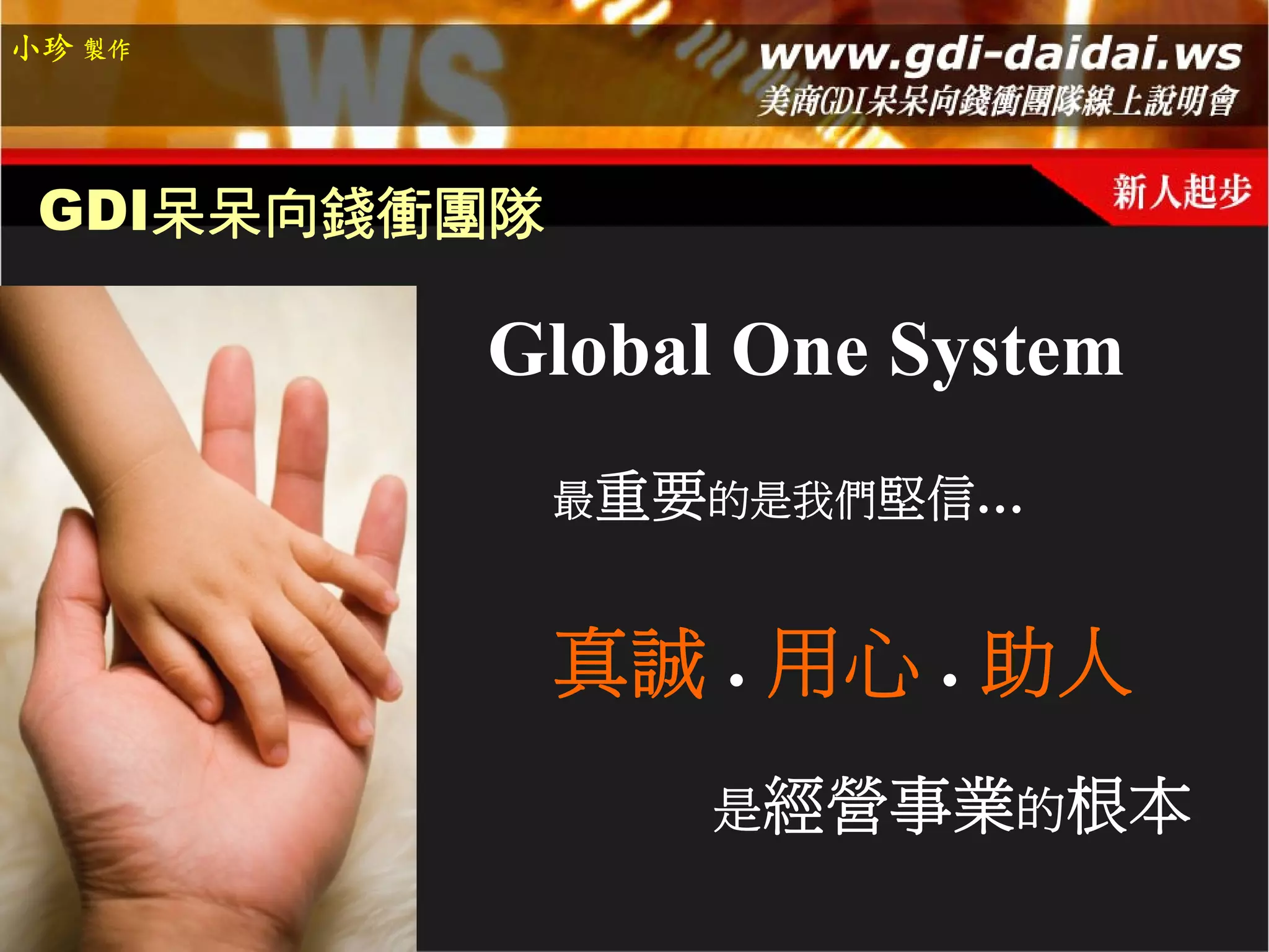 小珍 製作




 GDI呆呆向錢衝團隊

         Global One System
              最重要的是我們堅信…



              真誠 . 用心 . 助人
                 是經營事業的根本
 