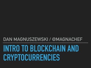 INTRO TO BLOCKCHAIN AND
CRYPTOCURRENCIES
DAN MAGNUSZEWSKI / @MAGNACHEF
 
