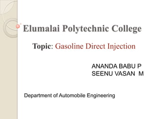 Elumalai Polytechnic College
   Topic: Gasoline Direct Injection

                          ANANDA BABU P
                          SEENU VASAN M


Department of Automobile Engineering
 