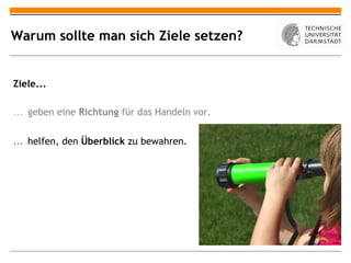 Warum sollte man sich Ziele setzen?


Ziele...

… geben eine Richtung für das Handeln vor.


… helfen, den Überblick zu bewahren.
 