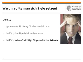 Warum sollte man sich Ziele setzen?


Ziele...

… geben eine Richtung für das Handeln vor.


… helfen, den Überblick zu bewahren.


… helfen, sich auf wichtige Dinge zu konzentrieren.
 