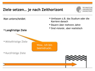Ziele setzen… je nach Zeithorizont

Man unterscheidet                  Umfassen z.B. das Studium oder die
                                    Karriere danach
                                   Dauern über mehrere Jahre
                                   Sind visionär, aber realistisch
 Langfristige Ziele



 Mittelfristige Ziele
                         Wow, ich bin
                         beeindruckt.
 Kurzfristige Ziele
 
