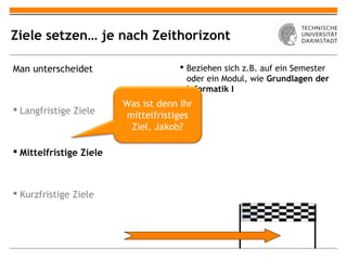 Ziele setzen… je nach Zeithorizont

Man unterscheidet                      Beziehen sich z.B. auf ein Semester
                                        oder ein Modul, wie Grundlagen der
                                        Informatik I
                         Was ist denn Ihr
 Langfristige Ziele
                         mittelfristiges
                          Ziel, Jakob?

 Mittelfristige Ziele



 Kurzfristige Ziele
 