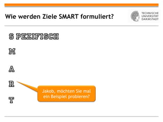 Wie werden Ziele SMART formuliert?




           Jakob, möchten Sie mal
            ein Beispiel probieren?
 