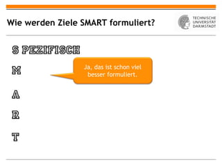 Wie werden Ziele SMART formuliert?




                 Ja, das ist schon viel
                  besser formuliert.
 