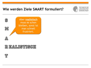 Wie werden Ziele SMART formuliert?

        Aber realistisch
         muss es schon
        bleiben, sonst ist
           man schnell
            frustriert.
 