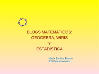 BLOGS MATEMÁTICOS: GEOGEBRA, WIRIS Y ESTADÍSTICA María Sardina Blanco IES Celestino Mutis 