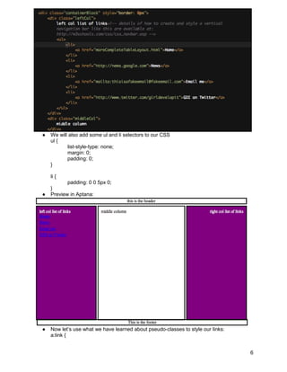●   We will also add some ul and li selectors to our CSS
    ul {
           list-style-type: none;
           margin: 0;
           padding: 0;
    }

    li {
           padding: 0 0 5px 0;
    }
●   Preview in Aptana:




●   Now let’s use what we have learned about pseudo-classes to style our links:
    a:link {


                                                                                  6
 