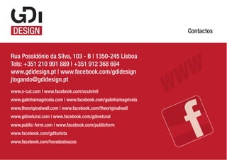 Contactos

Rua Possidónio da Silva, 103 - B | 1350-245 Lisboa
Tels: +351 210 991 889 | +351 912 368 694
www.gdidesign.pt | www.facebook.com/gdidesign
jtogando@gdidesign.pt
www.o-cut.com | www.facebook.com/ocutvinil
www.galinhamagricela.com | www.facebook.com/galinhamagricela
www.theoriginalwall.com | www.facebook.com/theoriginalwall
www.gdinetural.com | www.facebook.com/gdinetural
www.public-form.com | www.facebook.com/publicform
www.facebook.com/gditurista
www.facebook.com/horadosloucos

 
