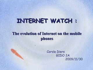 INTERNET WATCH : The evolution of Internet on the mobile phones Carole Diers GIDO 2A 2009/11/30 