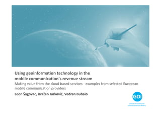 Using geoinformation technology in the
mobile communication's revenue stream
Making value from the cloud based services - examples from selected European
mobile communication providers
Leon Šagovac, Dražen Jurković, Vedran Bubalo

                                                                       products and solutions that
                                                                     harmonize growth and efficiency
 