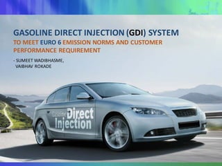 GASOLINE	DIRECT	INJECTION	(GDI)	SYSTEM
TO	MEET	EURO	6	EMISSION	NORMS	AND	CUSTOMER	
PERFORMANCE	REQUIREMENT
- SUMEET	WADIBHASME,
VAIBHAV	ROKADE
 