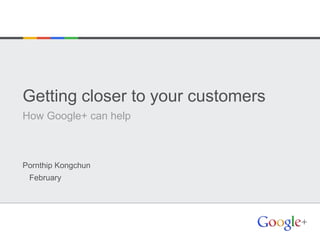 Getting closer to your customers
How Google+ can help



Pornthip Kongchun
 February
 