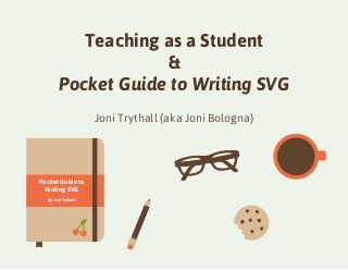 Pocket Guide to 
Writing SVG 
By Joni Trythall 
Teaching as a Student 
& 
Pocket Guide to Writing SVG 
Joni Trythall (aka Joni Bologna) 
 