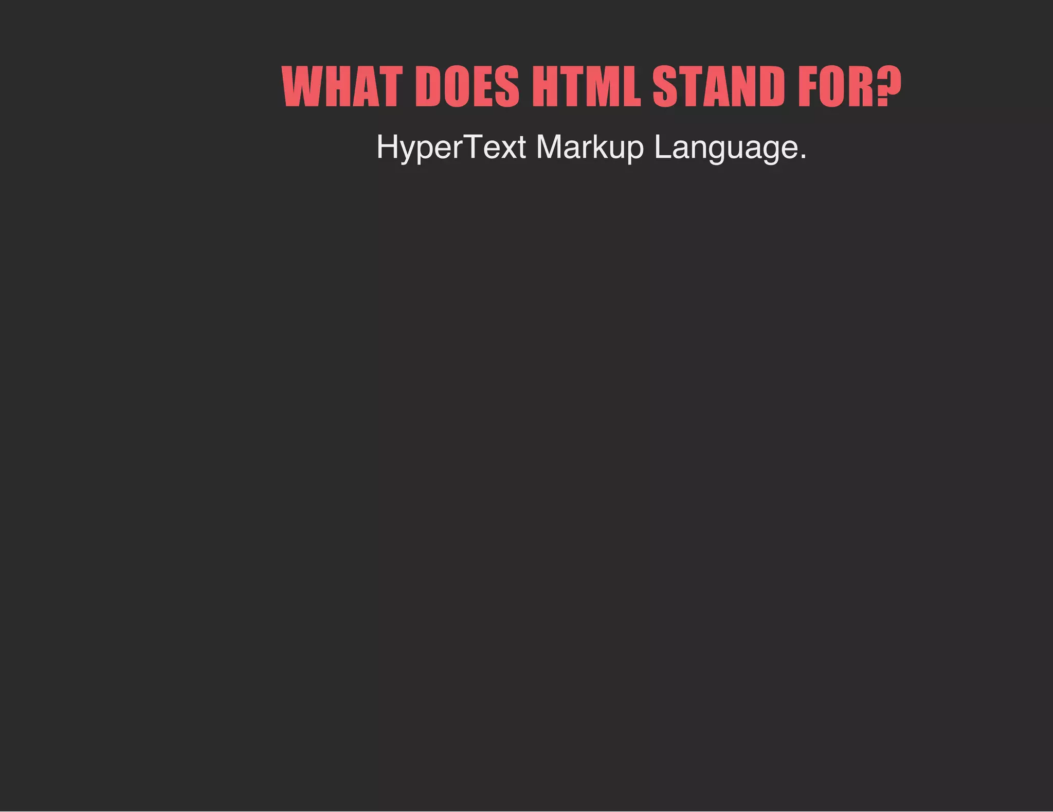 WHAT DOES HTML STAND FOR?
HyperText Markup Language.
 