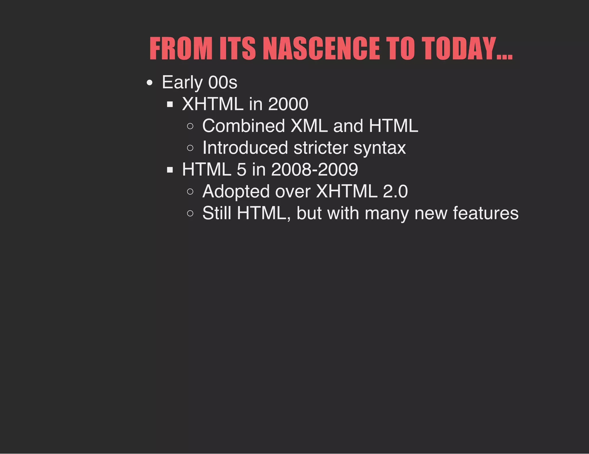 FROM ITS NASCENCE TO TODAY...
Early 00s
XHTML in 2000
Combined XML and HTML
Introduced stricter syntax
HTML 5 in 2008-2009
Adopted over XHTML 2.0
Still HTML, but with many new features
 