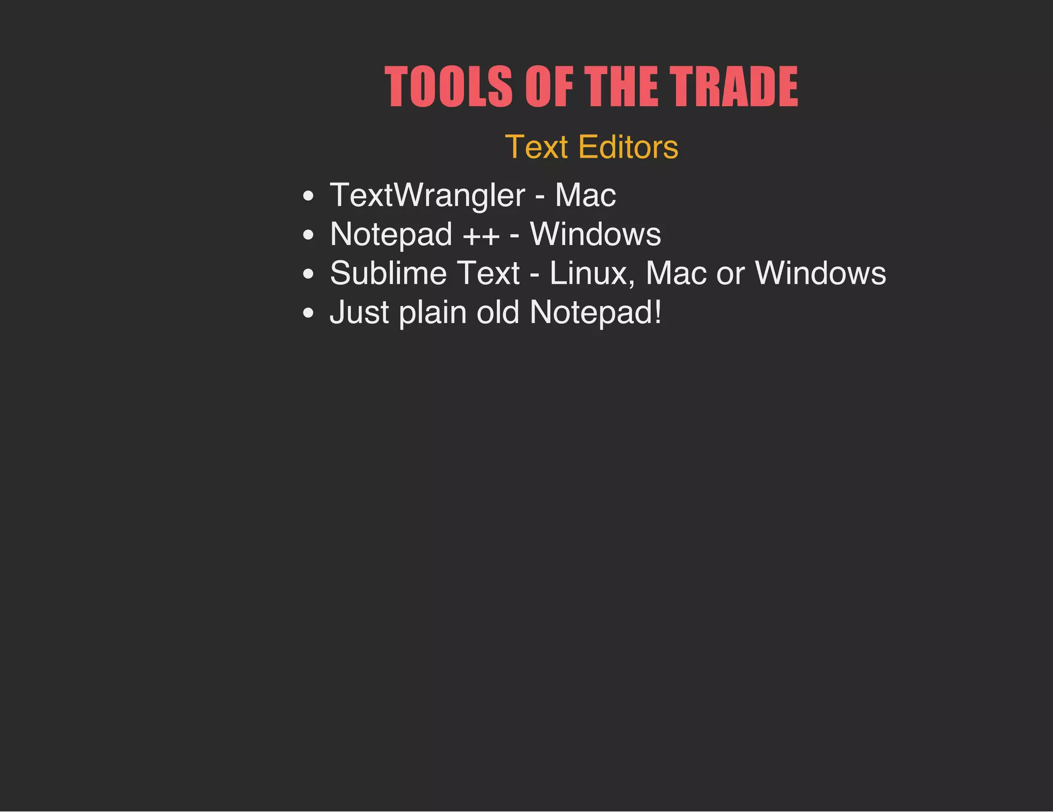 TOOLS OF THE TRADE
Text Editors
TextWrangler - Mac
Notepad ++ - Windows
Sublime Text - Linux, Mac or Windows
Just plain old Notepad!
 