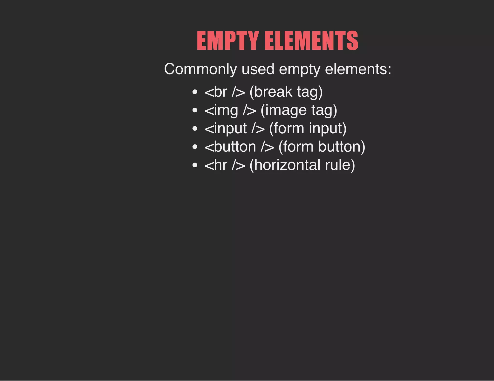 EMPTY ELEMENTS
Commonly used empty elements:
<br /> (break tag)
<img /> (image tag)
<input /> (form input)
<button /> (form button)
<hr /> (horizontal rule)
 