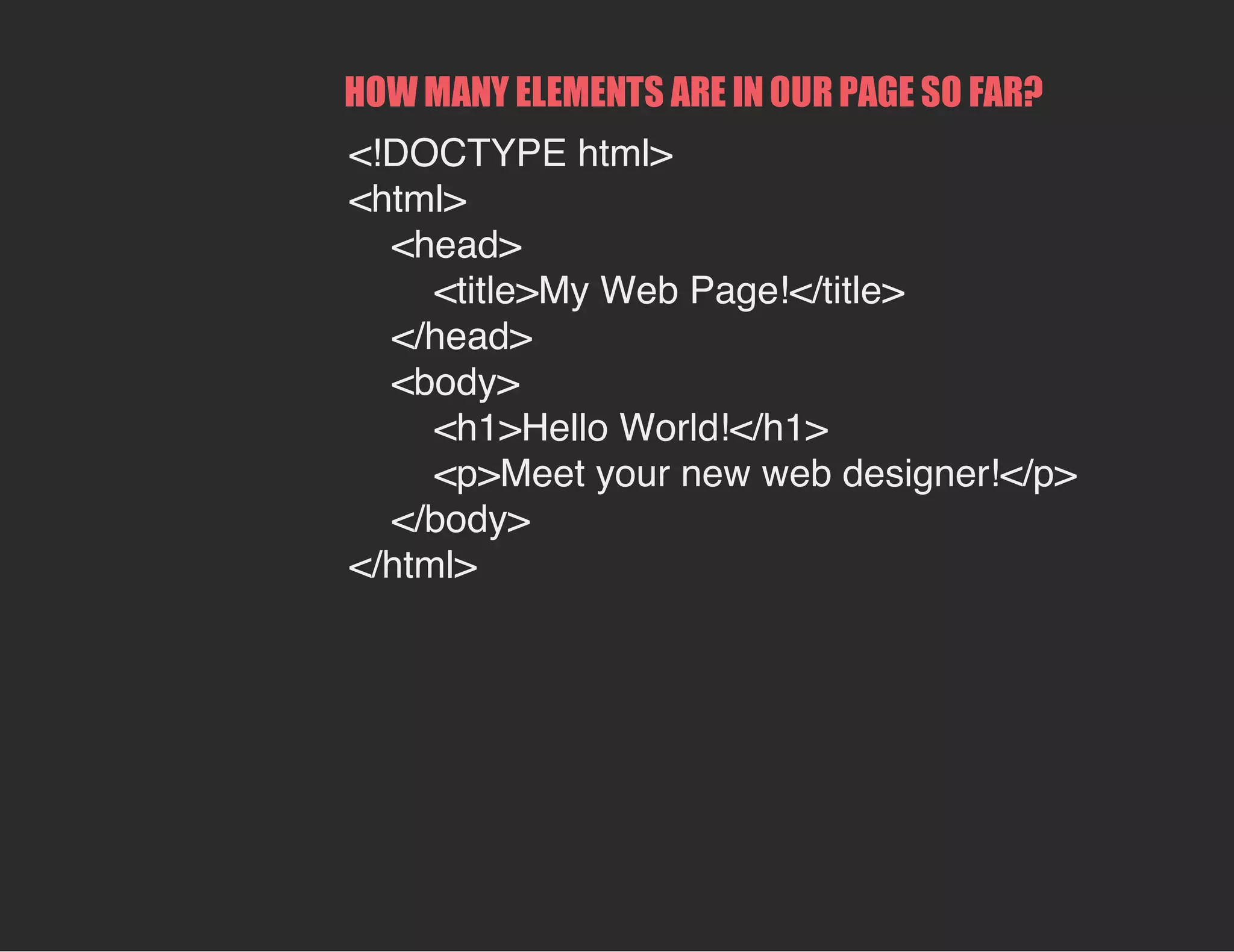 HOW MANY ELEMENTS ARE IN OUR PAGE SO FAR?
<!DOCTYPE html>
<html>
<head>
<title>My Web Page!</title>
</head>
<body>
<h1>Hello World!</h1>
<p>Meet your new web designer!</p>
</body>
</html>
 