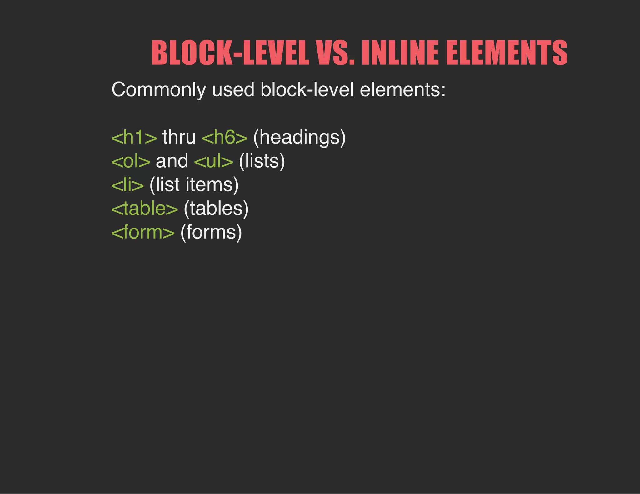 BLOCK­LEVEL VS. INLINE ELEMENTS
Commonly used block-level elements:
<h1> thru <h6> (headings)
<ol> and <ul> (lists)
<li> (list items)
<table> (tables)
<form> (forms)
 