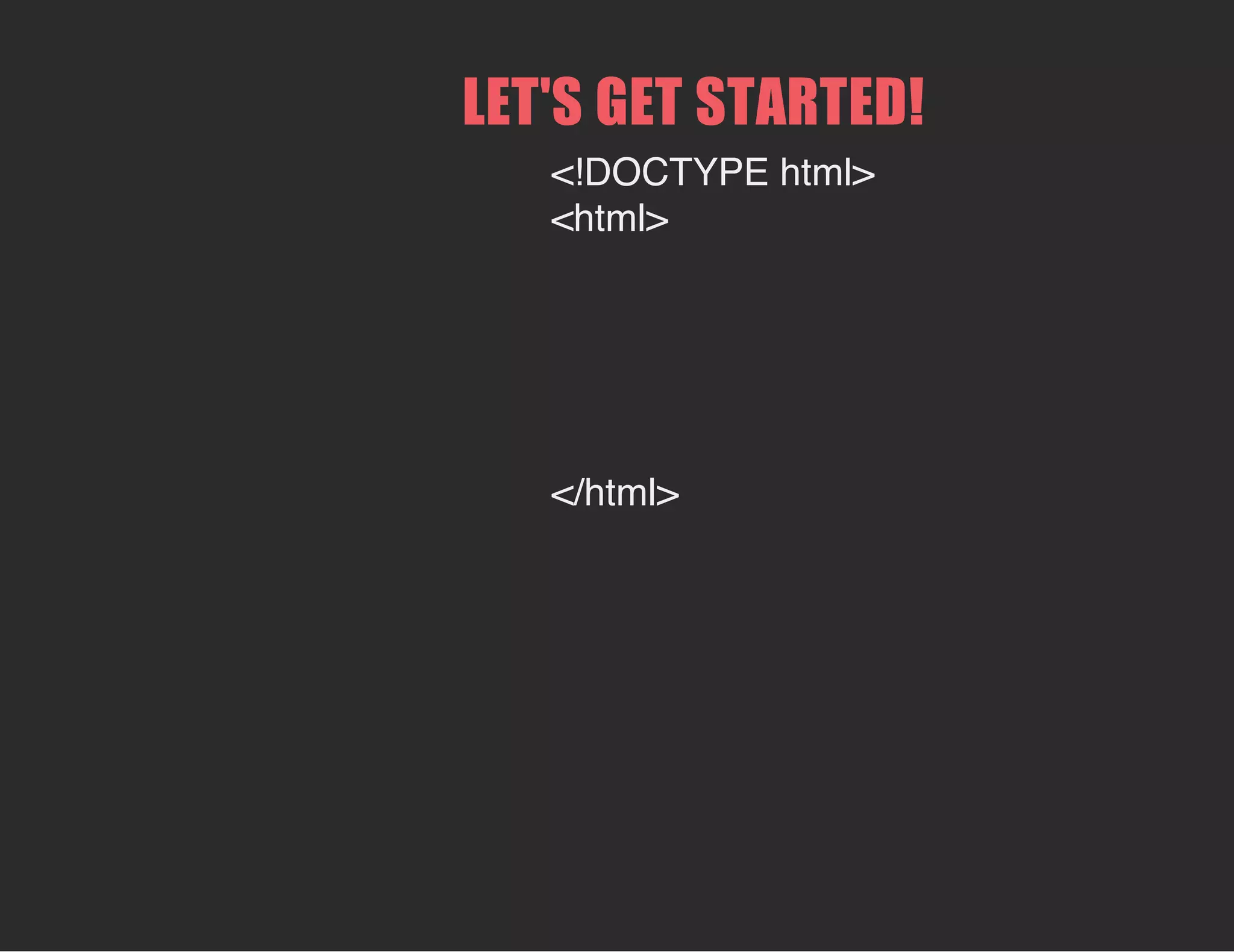 LET'S GET STARTED!
<!DOCTYPE html>
<html>
</html>
 