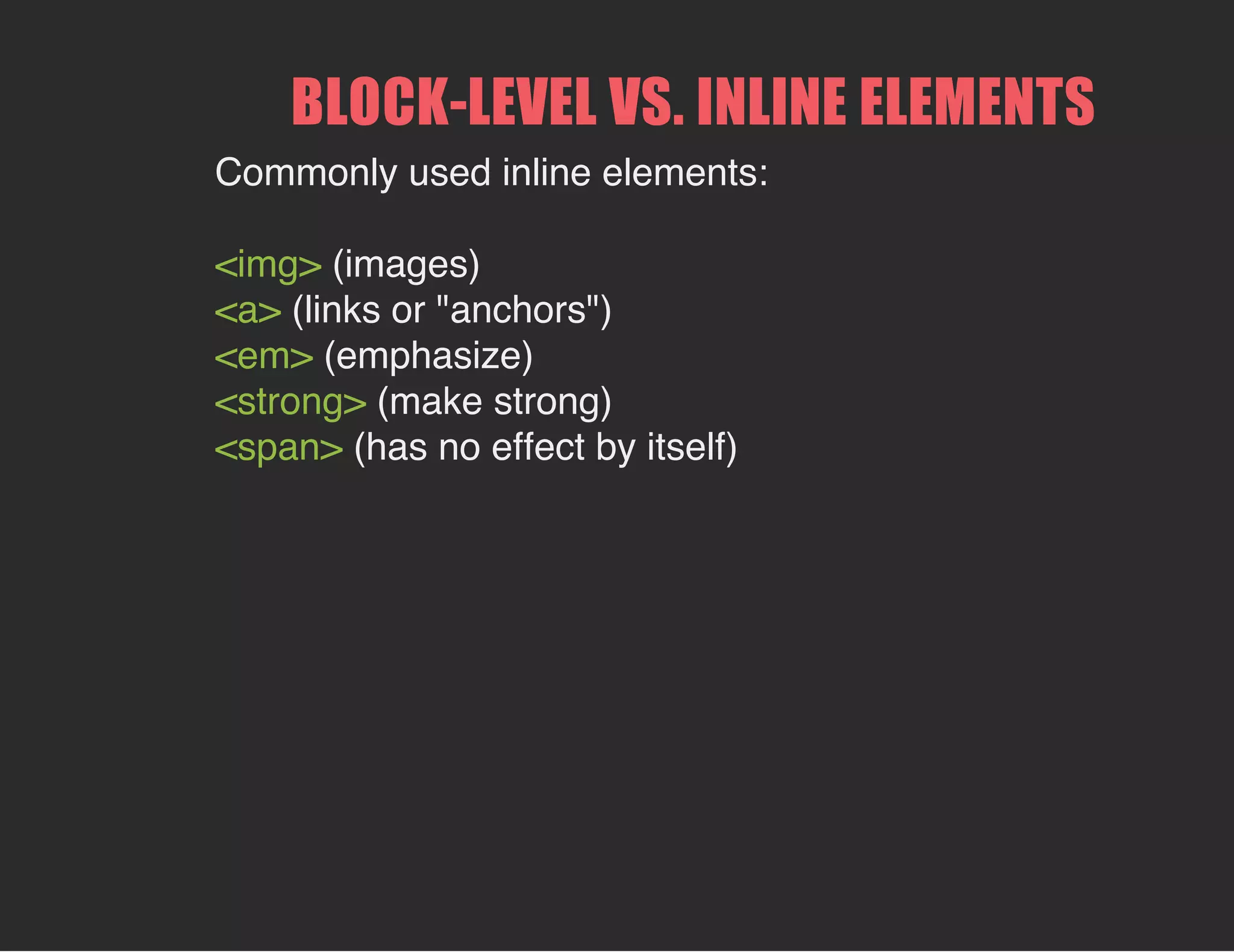 BLOCK­LEVEL VS. INLINE ELEMENTS
Commonly used inline elements:
<img> (images)
<a> (links or "anchors")
<em> (emphasize)
<strong> (make strong)
<span> (has no effect by itself)
 